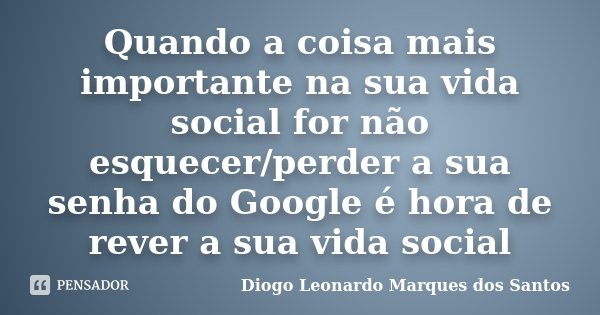 Quando a coisa mais importante na sua vida social for não esquecer/perder a sua senha do Google é hora de rever a sua vida social... Frase de Diogo Leonardo Marques dos Santos.