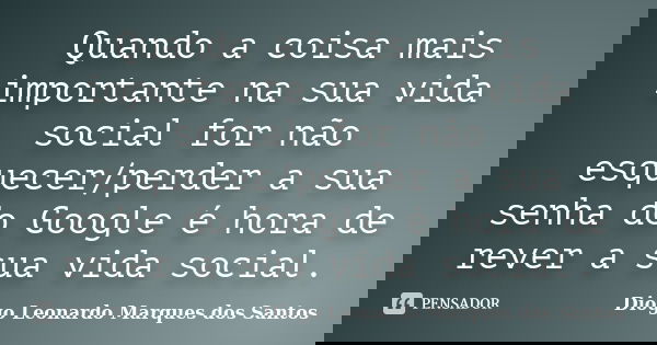 Quando a coisa mais importante na sua vida social for não esquecer/perder a sua senha do Google é hora de rever a sua vida social.... Frase de Diogo Leonardo Marques dos Santos.