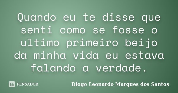 Quando eu te disse que senti como se fosse o ultimo primeiro beijo da minha vida eu estava falando a verdade.... Frase de Diogo Leonardo Marques dos Santos.
