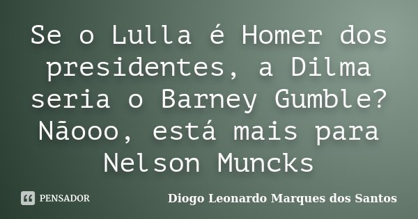 Se o Lulla é Homer dos presidentes, a Dilma seria o Barney Gumble? Nãooo, está mais para Nelson Muncks... Frase de Diogo Leonardo Marques dos Santos.