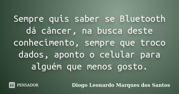 Sempre quis saber se Bluetooth dá câncer, na busca deste conhecimento, sempre que troco dados, aponto o celular para alguém que menos gosto.... Frase de Diogo Leonardo Marques dos Santos.