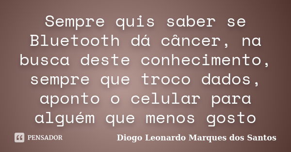 Sempre quis saber se Bluetooth dá câncer, na busca deste conhecimento, sempre que troco dados, aponto o celular para alguém que menos gosto... Frase de Diogo Leonardo Marques dos Santos.