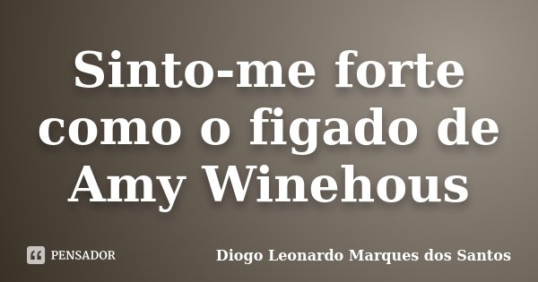 Sinto-me forte como o figado de Amy Winehous... Frase de Diogo Leonardo Marques dos Santos.