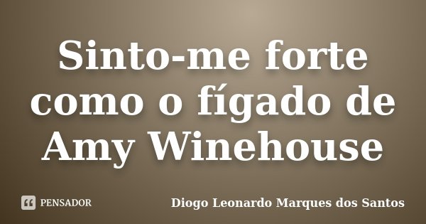 Sinto-me forte como o fígado de Amy Winehouse... Frase de Diogo Leonardo Marques dos Santos.