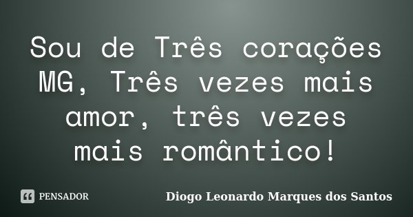 Sou de Três corações MG, Três vezes mais amor, três vezes mais romântico!... Frase de Diogo Leonardo Marques dos Santos.