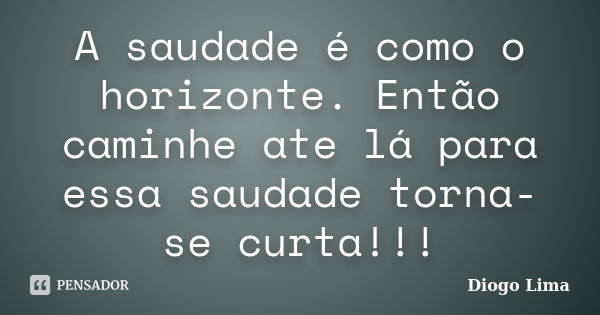 A saudade é como o horizonte. Então caminhe ate lá para essa saudade torna-se curta!!!... Frase de Diogo Lima.