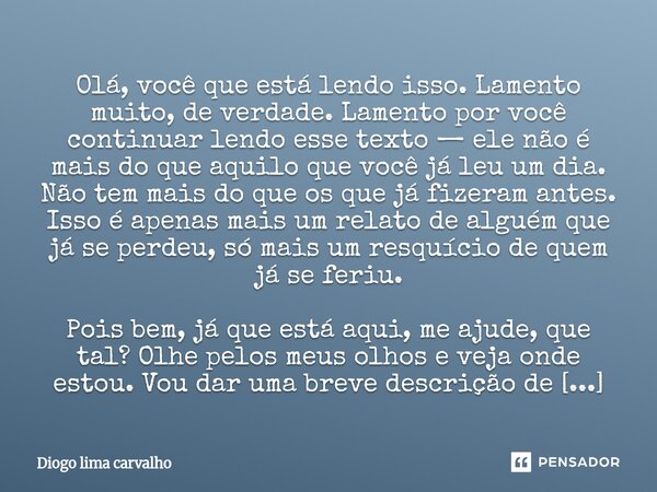 Olá, você que está lendo isso. Lamento muito, de verdade. Lamento por você continuar lendo esse texto — ele não é mais do que aquilo que você já leu um dia. Nã... Frase de Diogo lima Carvalho.
