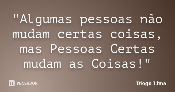 "Algumas pessoas não mudam certas coisas, mas Pessoas Certas mudam as Coisas!"... Frase de (Diogo Lima).