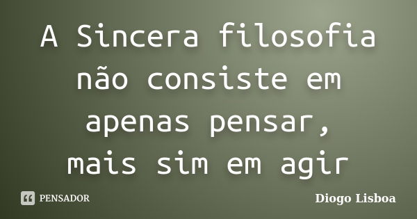 A Sincera filosofia não consiste em apenas pensar, mais sim em agir... Frase de Diogo Lisboa.