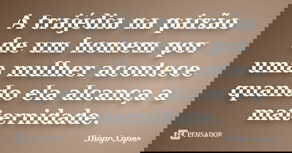 A trajédia na paixão de um homem por uma mulher acontece quando ela alcança a maternidade.... Frase de Diogo Lopes.