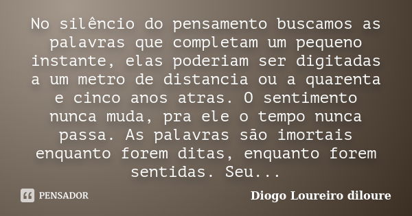 No silêncio do pensamento buscamos as palavras que completam um pequeno instante, elas poderiam ser digitadas a um metro de distancia ou a quarenta e cinco anos... Frase de Diogo Loureiro diloure.