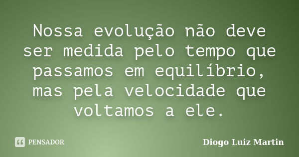 Nossa evolução não deve ser medida pelo tempo que passamos em equilíbrio, mas pela velocidade que voltamos a ele.... Frase de Diogo Luiz Martin.