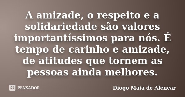 A amizade, o respeito e a solidariedade são valores importantíssimos para nós. É tempo de carinho e amizade, de atitudes que tornem as pessoas ainda melhores.... Frase de Diogo Maia de Alencar.