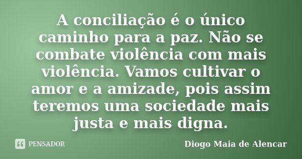 A conciliação é o único caminho para a paz. Não se combate violência com mais violência. Vamos cultivar o amor e a amizade, pois assim teremos uma sociedade mai... Frase de Diogo Maia de Alencar.