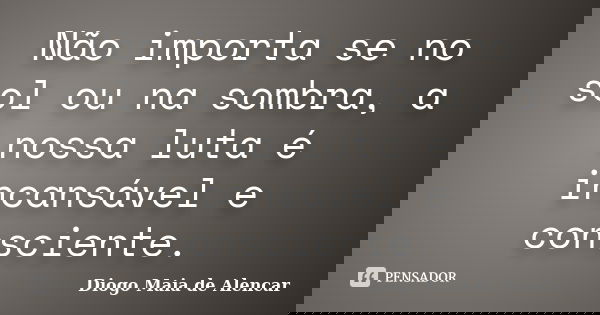 Não importa se no sol ou na sombra, a nossa luta é incansável e consciente.... Frase de Diogo Maia de Alencar.