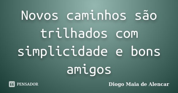 Novos caminhos são trilhados com simplicidade e bons amigos... Frase de Diogo Maia de Alencar.