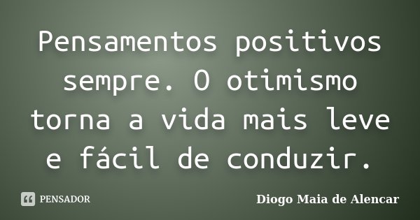Pensamentos positivos sempre. O otimismo torna a vida mais leve e fácil de conduzir.... Frase de Diogo Maia de Alencar.