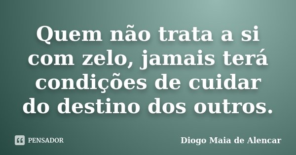 Quem não trata a si com zelo, jamais terá condições de cuidar do destino dos outros.... Frase de Diogo Maia de Alencar.