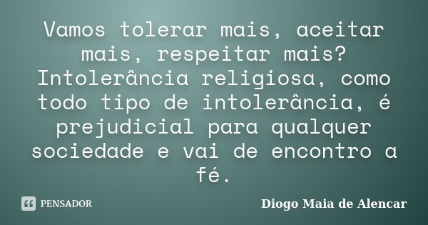 Vamos tolerar mais, aceitar mais, respeitar mais? Intolerância religiosa, como todo tipo de intolerância, é prejudicial para qualquer sociedade e vai de encontr... Frase de Diogo Maia de Alencar.