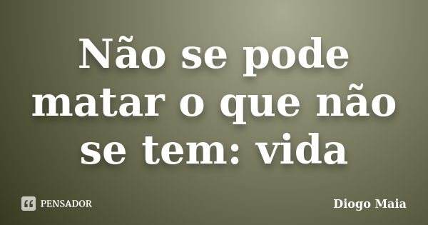 Não se pode matar o que não se tem: vida... Frase de Diogo Maia.