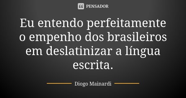 Eu entendo perfeitamente o empenho dos brasileiros em deslatinizar a língua escrita.... Frase de Diogo Mainardi.