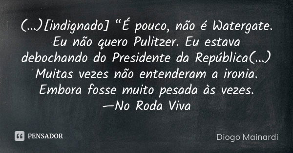 (...)[indignado] “É pouco, não é Watergate. Eu não quero Pulitzer. Eu estava debochando do Presidente da República(...) Muitas vezes não entenderam a ironia. Em... Frase de Diogo Mainardi.