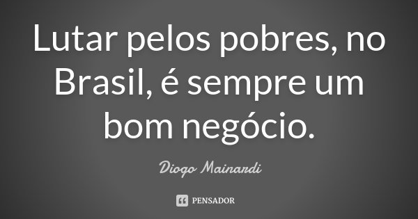 Lutar pelos pobres, no Brasil, é sempre um bom negócio.... Frase de Diogo Mainardi.