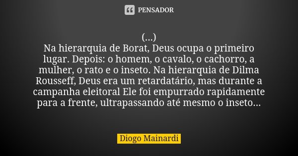 (...) Na hierarquia de Borat, Deus ocupa o primeiro lugar. Depois: o homem, o cavalo, o cachorro, a mulher, o rato e o inseto. Na hierarquia de Dilma Rousseff, ... Frase de Diogo Mainardi.