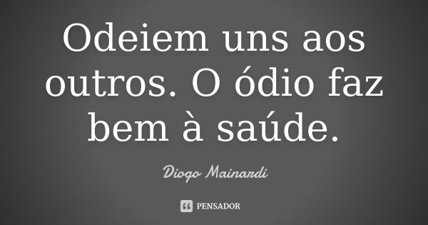 Odeiem uns aos outros. O ódio faz bem à saúde.... Frase de Diogo Mainardi.