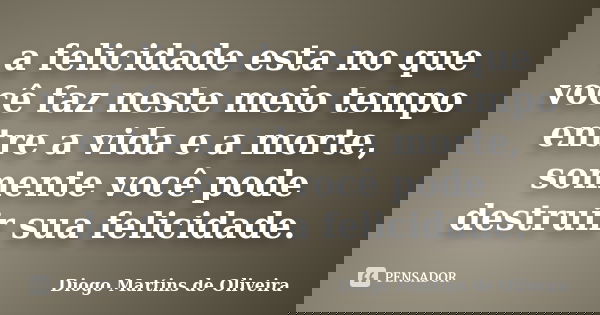 a felicidade esta no que você faz neste meio tempo entre a vida e a morte, somente você pode destruir sua felicidade.... Frase de Diogo Martins de Oliveira.