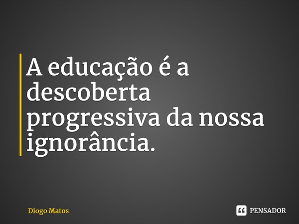 ⁠⁠A educação é a descoberta progressiva da nossa ignorância.... Frase de Diogo Matos.