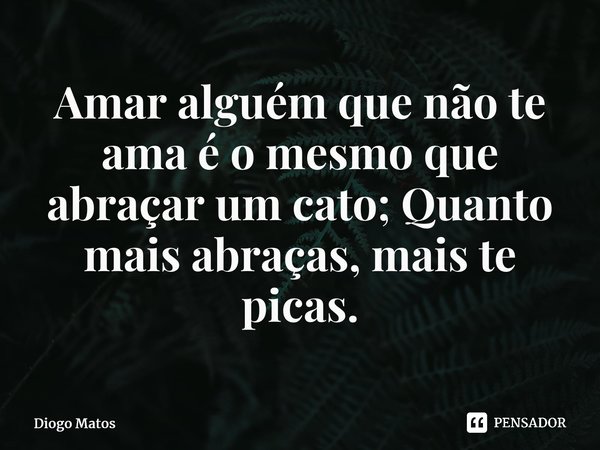 ⁠⁠Amar alguém que não te ama é o mesmo que abraçar um cato; Quanto mais abraças, mais te picas.... Frase de Diogo Matos.