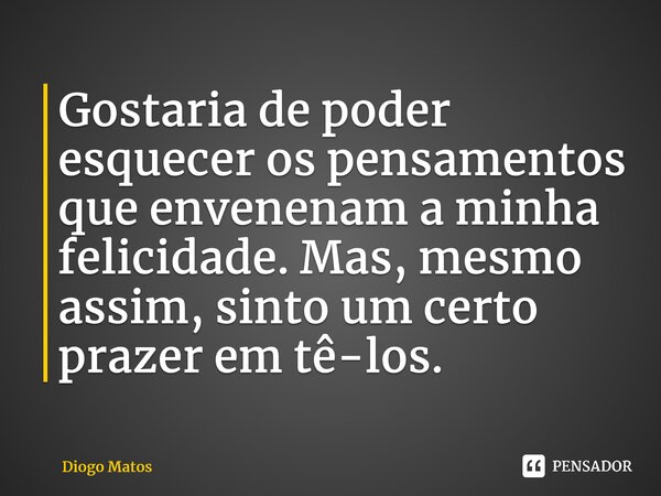 ⁠Gostaria de poder esquecer os pensamentos que envenenam a minha felicidade. Mas, mesmo assim, sinto um certo prazer em tê-los.... Frase de Diogo Matos.