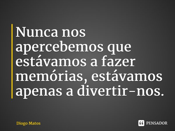 ⁠Nunca nos apercebemos que estávamos a fazer memórias, estávamos apenas a divertir-nos.... Frase de Diogo Matos.