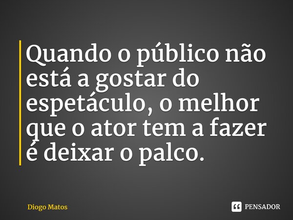 ⁠Quando o público não está a gostar do espetáculo, o melhor que o ator tem a fazer é deixar o palco.... Frase de Diogo Matos.