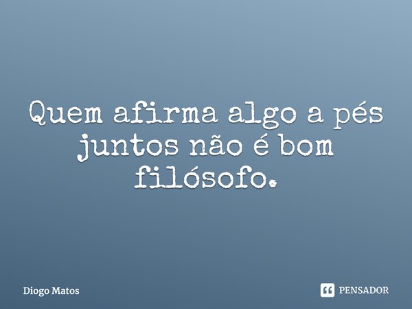 ⁠Quem afirma algo a pés juntos não é bom filósofo.... Frase de Diogo Matos.