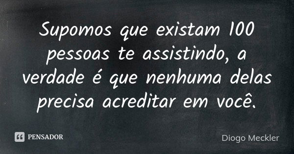 Supomos que existam 100 pessoas te assistindo, a verdade é que nenhuma delas precisa acreditar em você.... Frase de Diogo Meckler.