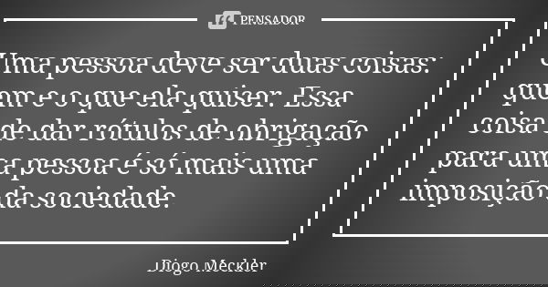 Uma pessoa deve ser duas coisas: quem e o que ela quiser. Essa coisa de dar rótulos de obrigação para uma pessoa é só mais uma imposição da sociedade.... Frase de Diogo Meckler.