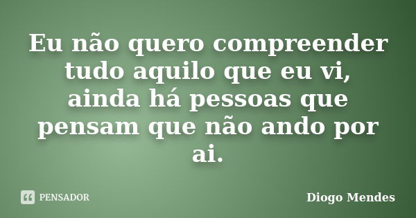 Eu não quero compreender tudo aquilo que eu vi, ainda há pessoas que pensam que não ando por ai.... Frase de Diogo Mendes.