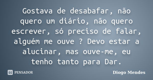 Gostava de desabafar, não quero um diário, não quero escrever, só preciso de falar, alguém me ouve ? Devo estar a alucinar, mas ouve-me, eu tenho tanto para Dar... Frase de Diogo Mendes.