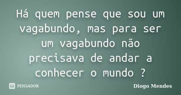 Há quem pense que sou um vagabundo, mas para ser um vagabundo não precisava de andar a conhecer o mundo ?... Frase de Diogo Mendes.