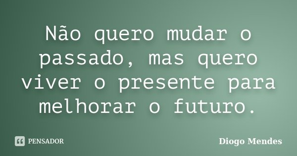 Não quero mudar o passado, mas quero viver o presente para melhorar o futuro.... Frase de Diogo Mendes.