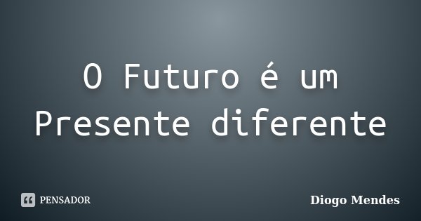 O Futuro é um Presente diferente... Frase de Diogo Mendes.