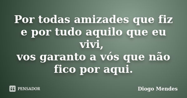 Por todas amizades que fiz e por tudo aquilo que eu vivi, vos garanto a vós que não fico por aqui.... Frase de Diogo Mendes.