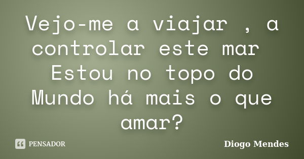 Vejo-me a viajar , a controlar este mar Estou no topo do Mundo há mais o que amar?... Frase de Diogo Mendes.