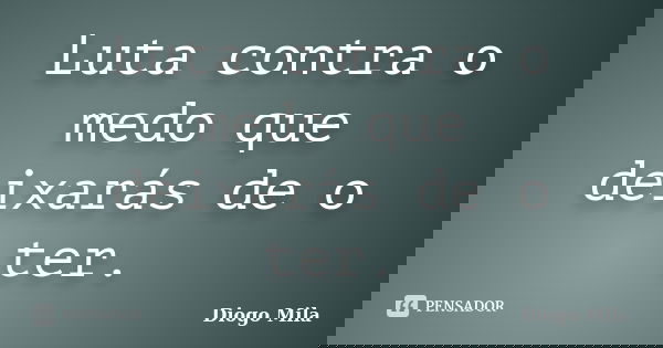 Luta contra o medo que deixarás de o ter.... Frase de Diogo Mila.