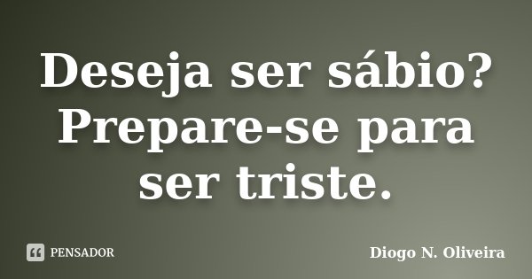 Deseja ser sábio? Prepare-se para ser triste.... Frase de Diogo N. Oliveira.