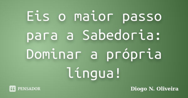 Eis o maior passo para a Sabedoria: Dominar a própria língua!... Frase de Diogo N. Oliveira.