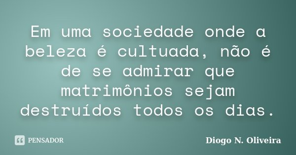 Em uma sociedade onde a beleza é cultuada, não é de se admirar que matrimônios sejam destruídos todos os dias.... Frase de Diogo N. Oliveira.