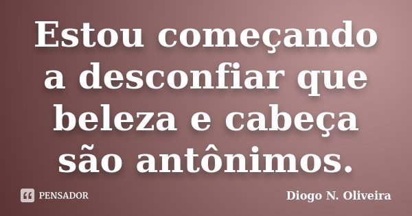 Estou começando a desconfiar que beleza e cabeça são antônimos.... Frase de Diogo N. Oliveira.